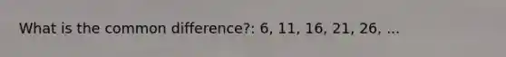 What is the common difference?: 6, 11, 16, 21, 26, ...