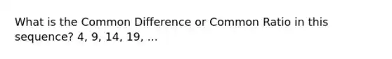 What is the <a href='https://www.questionai.com/knowledge/kl9qFcoYF1-common-difference' class='anchor-knowledge'>common difference</a> or Common Ratio in this sequence? 4, 9, 14, 19, ...