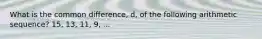 What is the common difference, d, of the following arithmetic sequence? 15, 13, 11, 9, ...