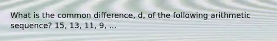 What is the <a href='https://www.questionai.com/knowledge/kl9qFcoYF1-common-difference' class='anchor-knowledge'>common difference</a>, d, of the following <a href='https://www.questionai.com/knowledge/kEOHJX0H1w-arithmetic-sequence' class='anchor-knowledge'>arithmetic sequence</a>? 15, 13, 11, 9, ...