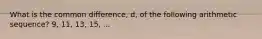 What is the common difference, d, of the following arithmetic sequence? 9, 11, 13, 15, ...