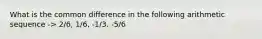 What is the common difference in the following arithmetic sequence -> 2/6, 1/6, -1/3. -5/6