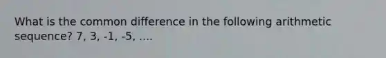 What is the common difference in the following arithmetic sequence? 7, 3, -1, -5, ....