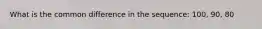 What is the common difference in the sequence: 100, 90, 80