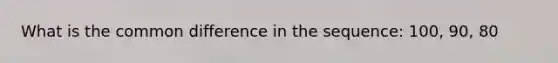 What is the <a href='https://www.questionai.com/knowledge/kl9qFcoYF1-common-difference' class='anchor-knowledge'>common difference</a> in the sequence: 100, 90, 80