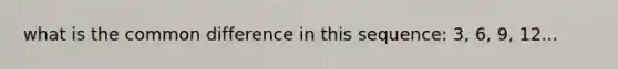 what is the <a href='https://www.questionai.com/knowledge/kl9qFcoYF1-common-difference' class='anchor-knowledge'>common difference</a> in this sequence: 3, 6, 9, 12...