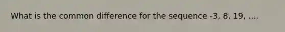 What is the <a href='https://www.questionai.com/knowledge/kl9qFcoYF1-common-difference' class='anchor-knowledge'>common difference</a> for the sequence -3, 8, 19, ....