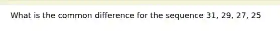 What is the <a href='https://www.questionai.com/knowledge/kl9qFcoYF1-common-difference' class='anchor-knowledge'>common difference</a> for the sequence 31, 29, 27, 25