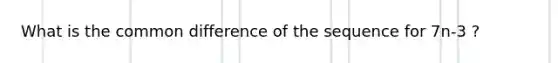 What is the common difference of the sequence for 7n-3 ?