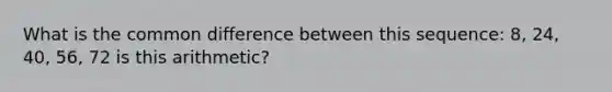 What is the common difference between this sequence: 8, 24, 40, 56, 72 is this arithmetic?