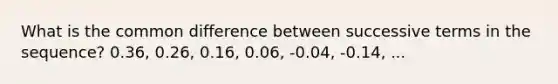 What is the common difference between successive terms in the sequence? 0.36, 0.26, 0.16, 0.06, -0.04, -0.14, ...