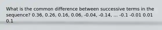 What is the <a href='https://www.questionai.com/knowledge/kl9qFcoYF1-common-difference' class='anchor-knowledge'>common difference</a> between successive terms in the sequence? 0.36, 0.26, 0.16, 0.06, -0.04, -0.14, ... -0.1 -0.01 0.01 0.1