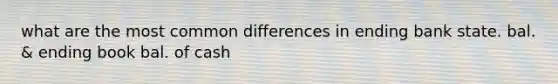 what are the most <a href='https://www.questionai.com/knowledge/kl9qFcoYF1-common-difference' class='anchor-knowledge'>common difference</a>s in ending bank state. bal. & ending book bal. of cash