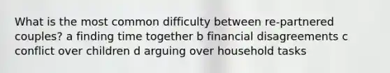 What is the most common difficulty between re-partnered couples? a finding time together b financial disagreements c conflict over children d arguing over household tasks