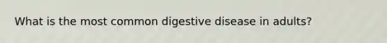 What is the most common digestive disease in adults?