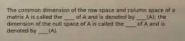 The common dimension of the row space and column space of a matrix A is called the ____ of A and is denoted by ____(A); the dimension of the null space of A is called the ____ of A and is denoted by ____(A).