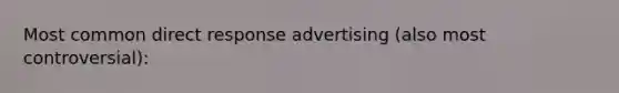 Most common direct response advertising (also most controversial):