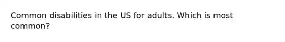 Common disabilities in the US for adults. Which is most common?