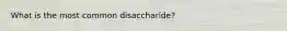 What is the most common disaccharide?