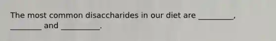 The most common disaccharides in our diet are _________, ________ and __________.