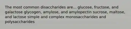 The most common disaccharides are... glucose, fructose, and galactose glycogen, amylose, and amylopectin sucrose, maltose, and lactose simple and complex monosaccharides and polysaccharides