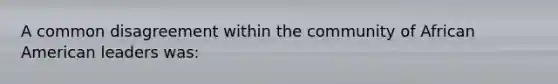 A common disagreement within the community of African American leaders was: