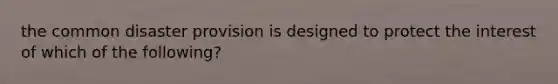 the common disaster provision is designed to protect the interest of which of the following?