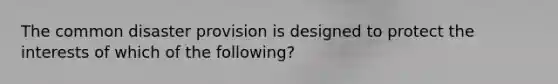 The common disaster provision is designed to protect the interests of which of the following?