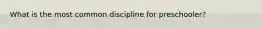 What is the most common discipline for preschooler?