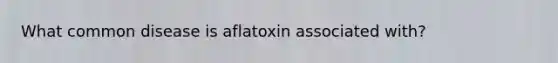 What common disease is aflatoxin associated with?