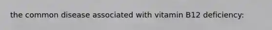 the common disease associated with vitamin B12 deficiency: