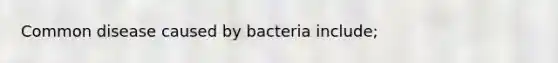 Common disease caused by bacteria include;