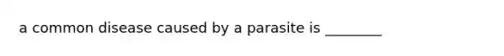 a common disease caused by a parasite is ________