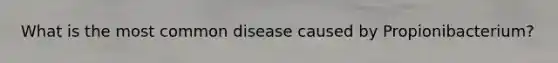 What is the most common disease caused by Propionibacterium?