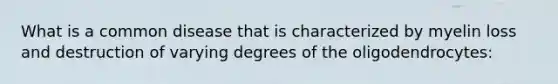 What is a common disease that is characterized by myelin loss and destruction of varying degrees of the oligodendrocytes: