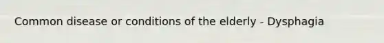 Common disease or conditions of the elderly - Dysphagia