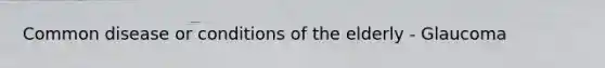 Common disease or conditions of the elderly - Glaucoma