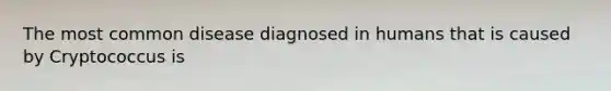 The most common disease diagnosed in humans that is caused by Cryptococcus is