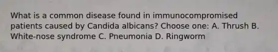 What is a common disease found in immunocompromised patients caused by Candida albicans? Choose one: A. Thrush B. White-nose syndrome C. Pneumonia D. Ringworm