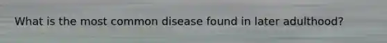 What is the most common disease found in later adulthood?