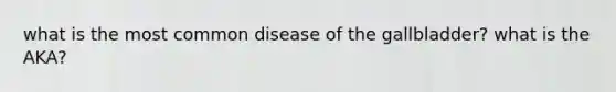 what is the most common disease of the gallbladder? what is the AKA?