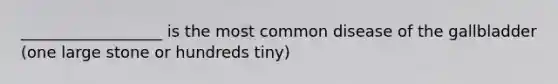 __________________ is the most common disease of the gallbladder (one large stone or hundreds tiny)