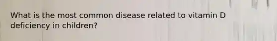 What is the most common disease related to vitamin D deficiency in children?
