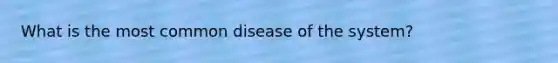 What is the most common disease of the system?