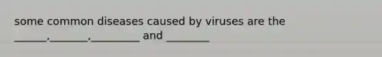 some common diseases caused by viruses are the ______,_______,_________ and ________