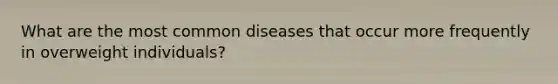 What are the most common diseases that occur more frequently in overweight individuals?