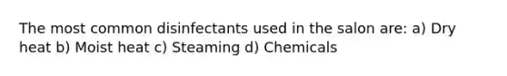 The most common disinfectants used in the salon are: a) Dry heat b) Moist heat c) Steaming d) Chemicals
