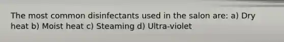 The most common disinfectants used in the salon are: a) Dry heat b) Moist heat c) Steaming d) Ultra-violet