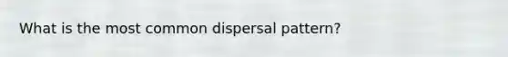 What is the most common dispersal pattern?