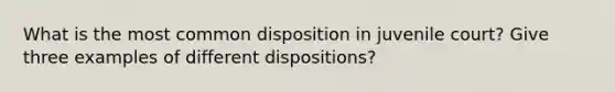 What is the most common disposition in juvenile court? Give three examples of different dispositions?